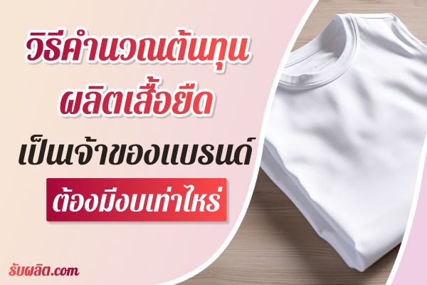 98-วิธีคำนวณต้นทุนผลิตเสื้อยืด-อยากเป็นเจ้าของแบรนด์เสื้อยืดควรมีงบเท่าไหร่